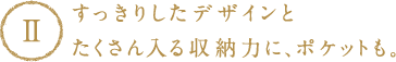 すっきりしたデザインとたくさん入る収納力に、ポケットも。